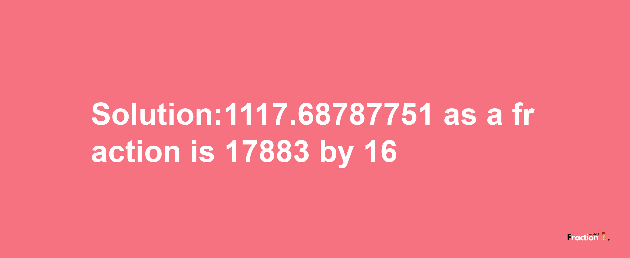 Solution:1117.68787751 as a fraction is 17883/16