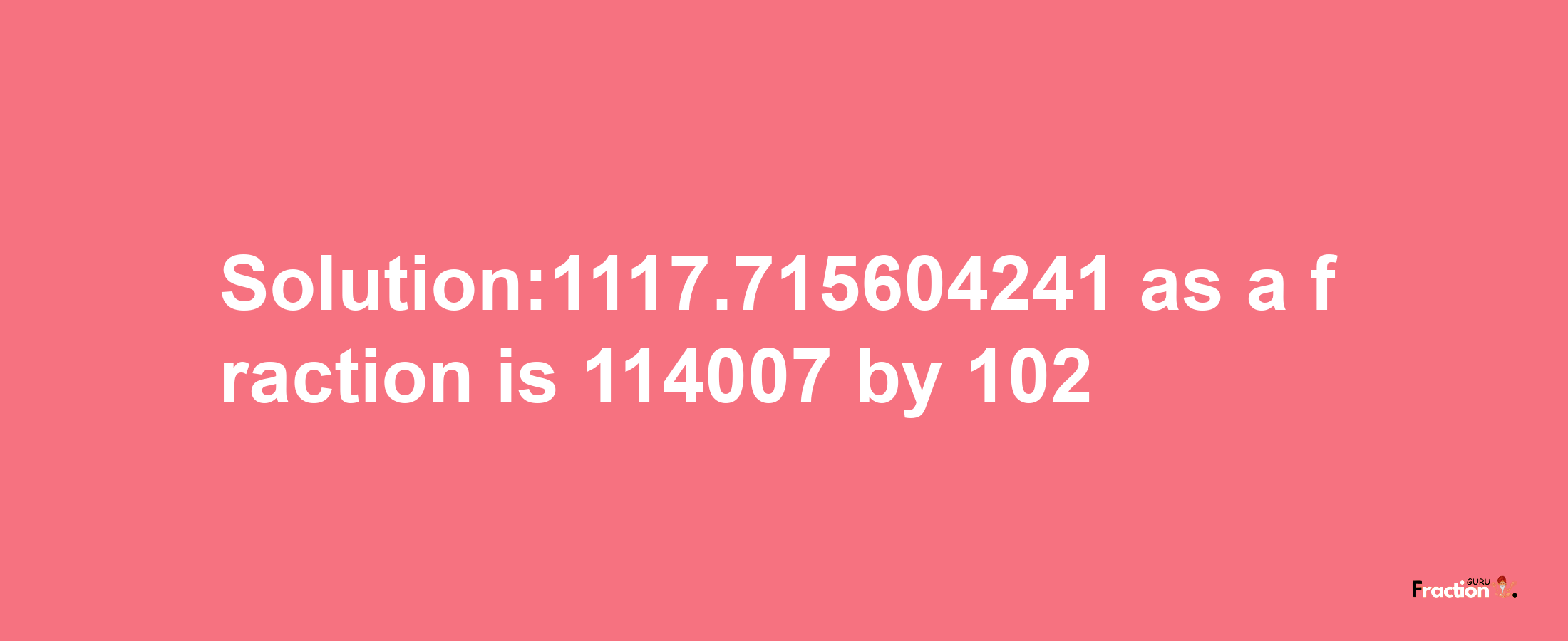 Solution:1117.715604241 as a fraction is 114007/102