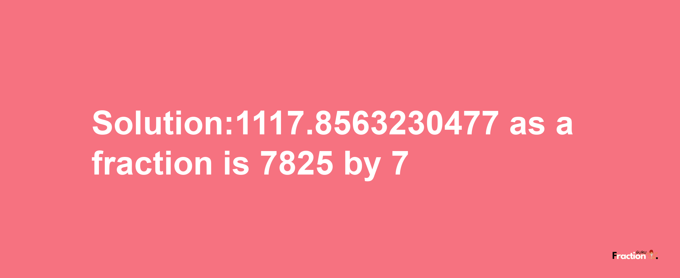 Solution:1117.8563230477 as a fraction is 7825/7