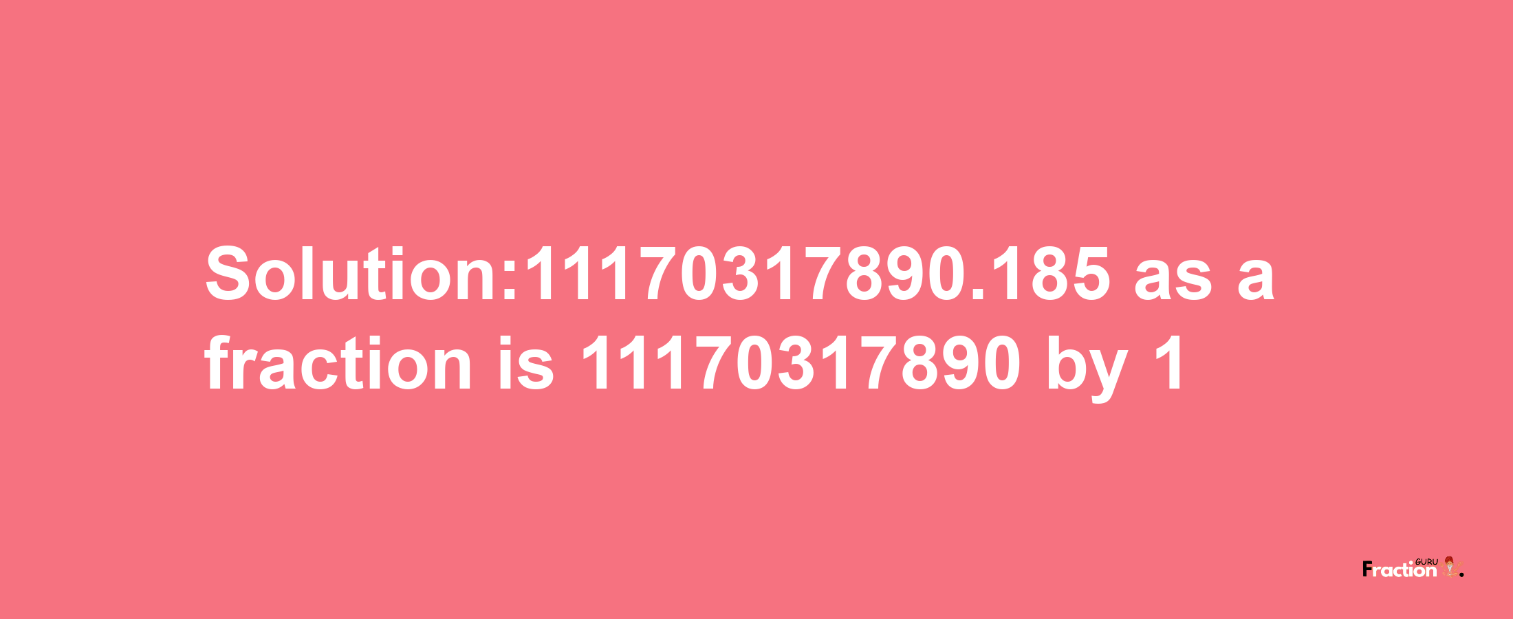 Solution:11170317890.185 as a fraction is 11170317890/1