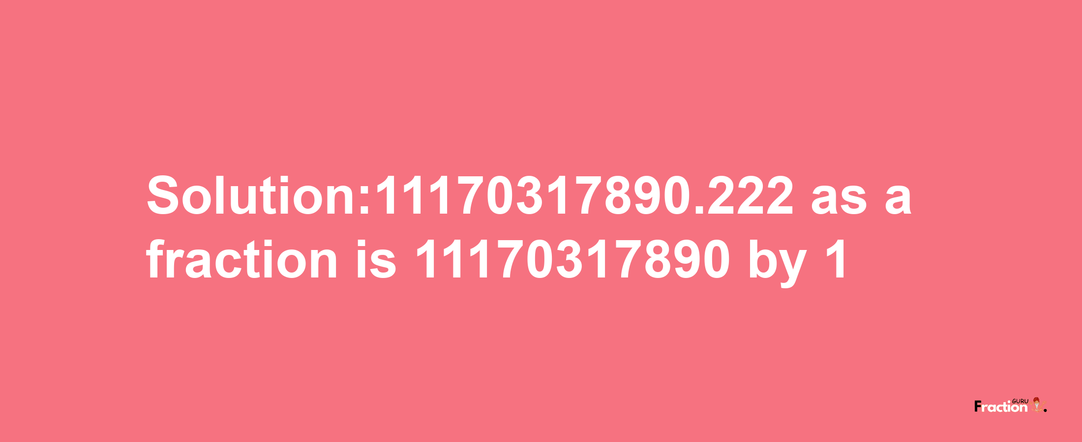 Solution:11170317890.222 as a fraction is 11170317890/1