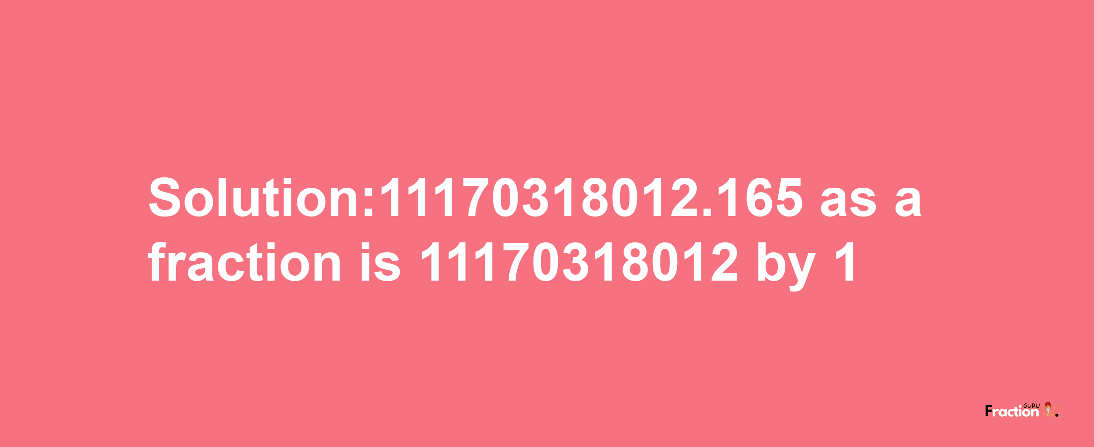 Solution:11170318012.165 as a fraction is 11170318012/1