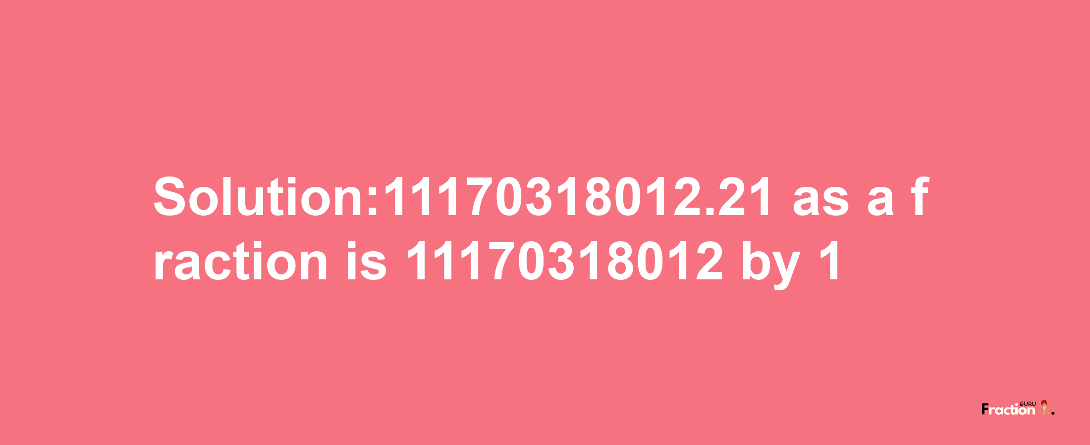 Solution:11170318012.21 as a fraction is 11170318012/1