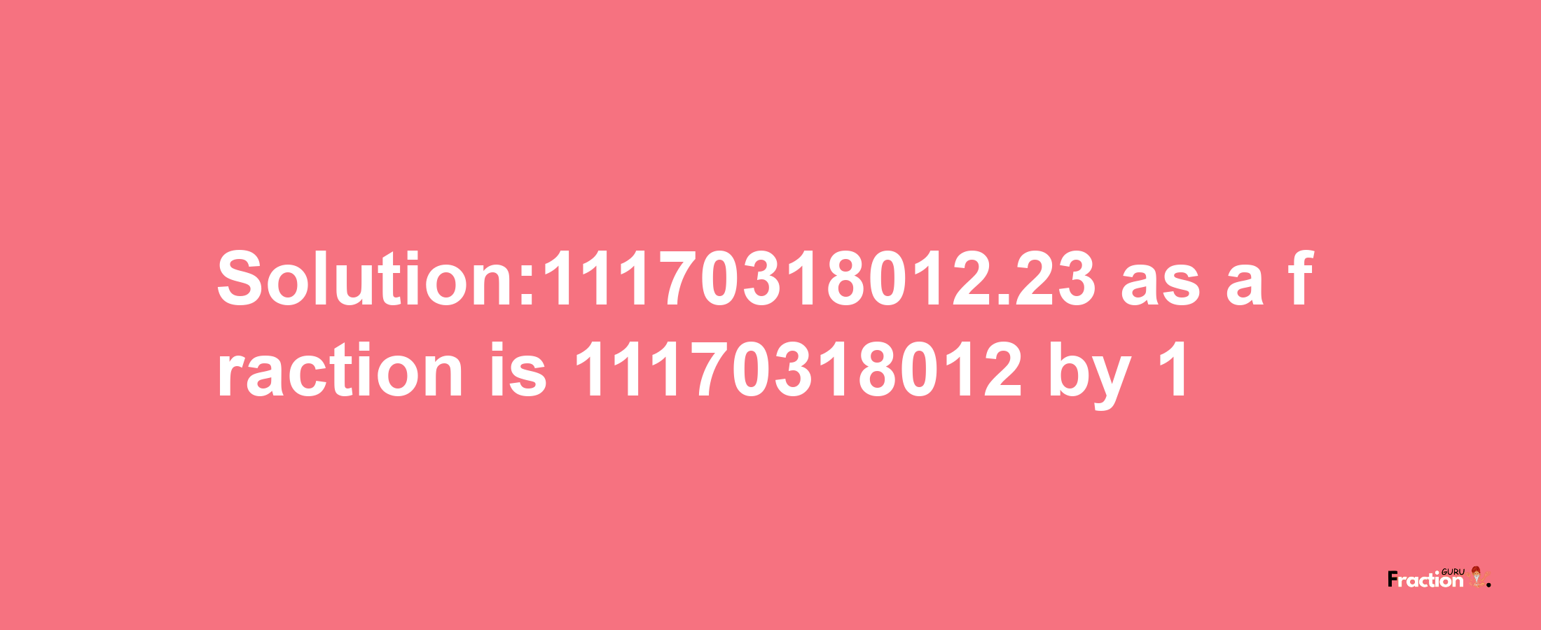 Solution:11170318012.23 as a fraction is 11170318012/1