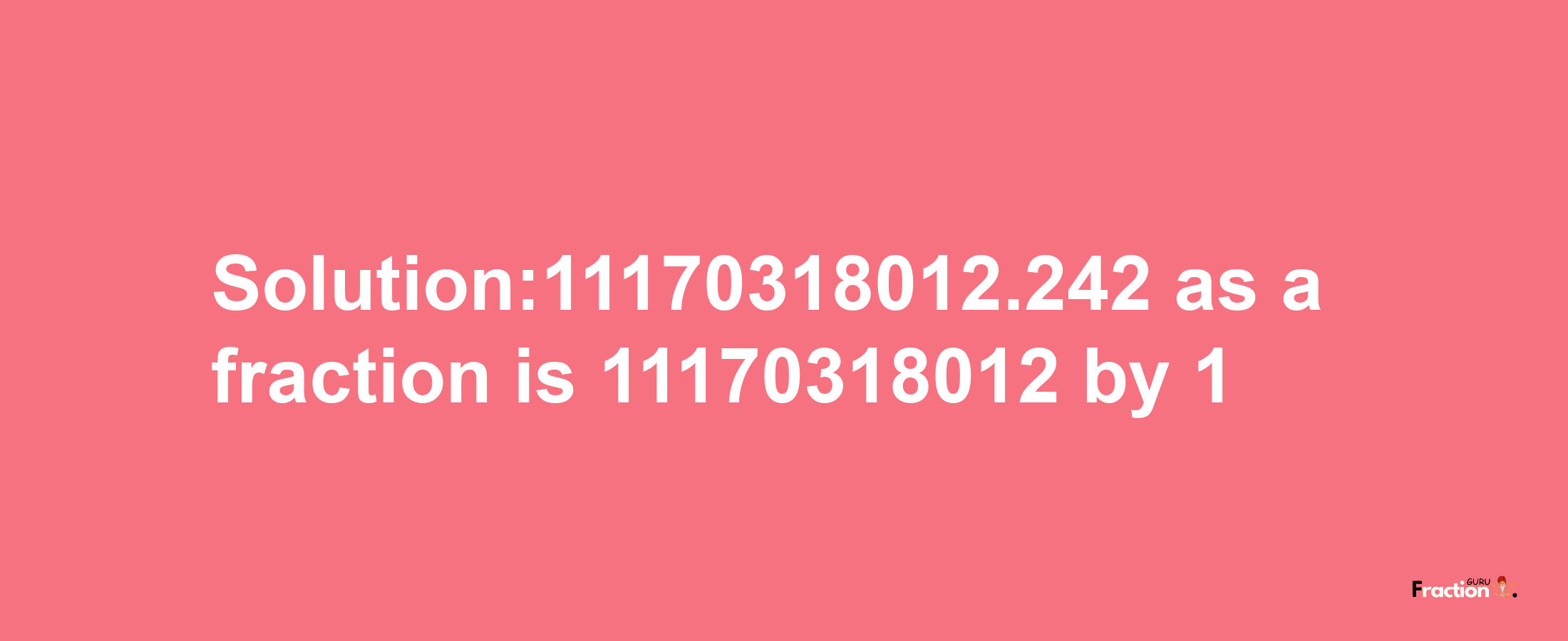 Solution:11170318012.242 as a fraction is 11170318012/1