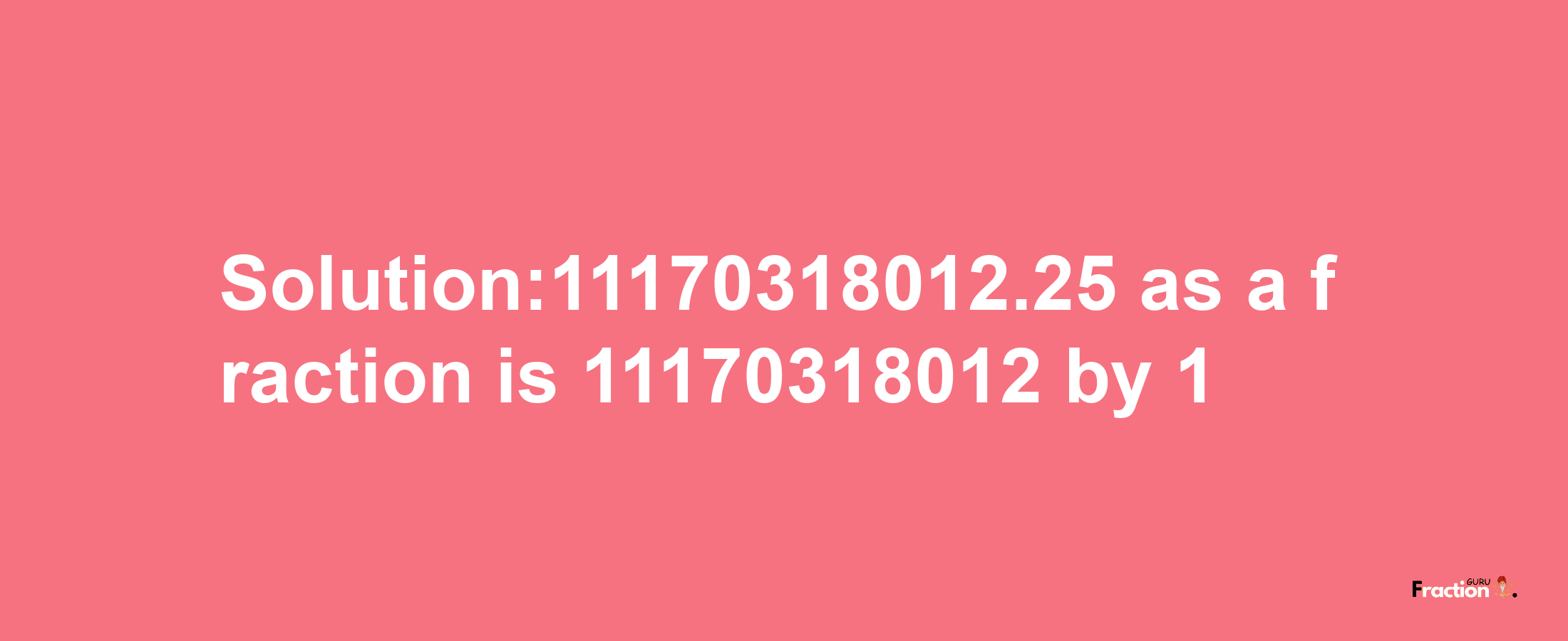 Solution:11170318012.25 as a fraction is 11170318012/1