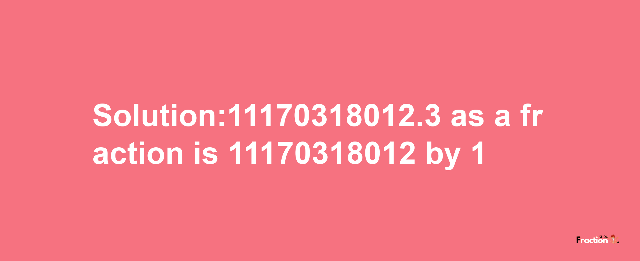 Solution:11170318012.3 as a fraction is 11170318012/1