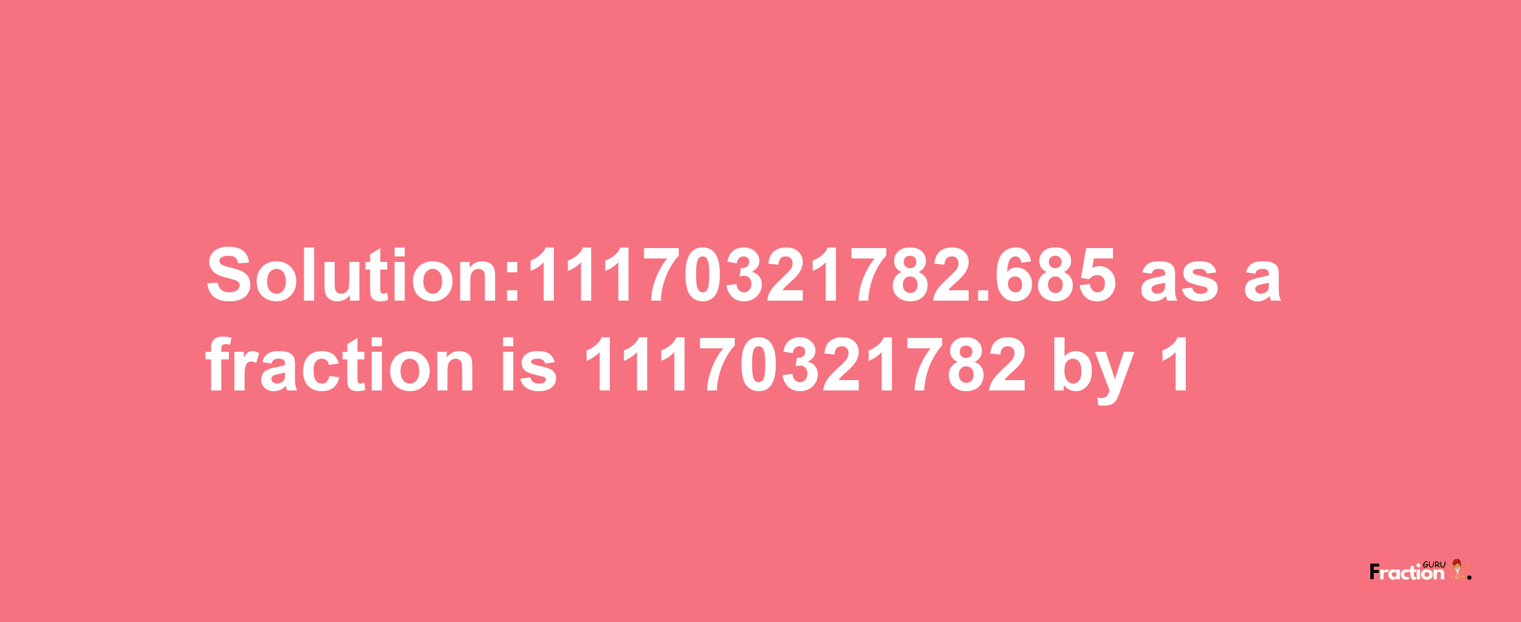 Solution:11170321782.685 as a fraction is 11170321782/1