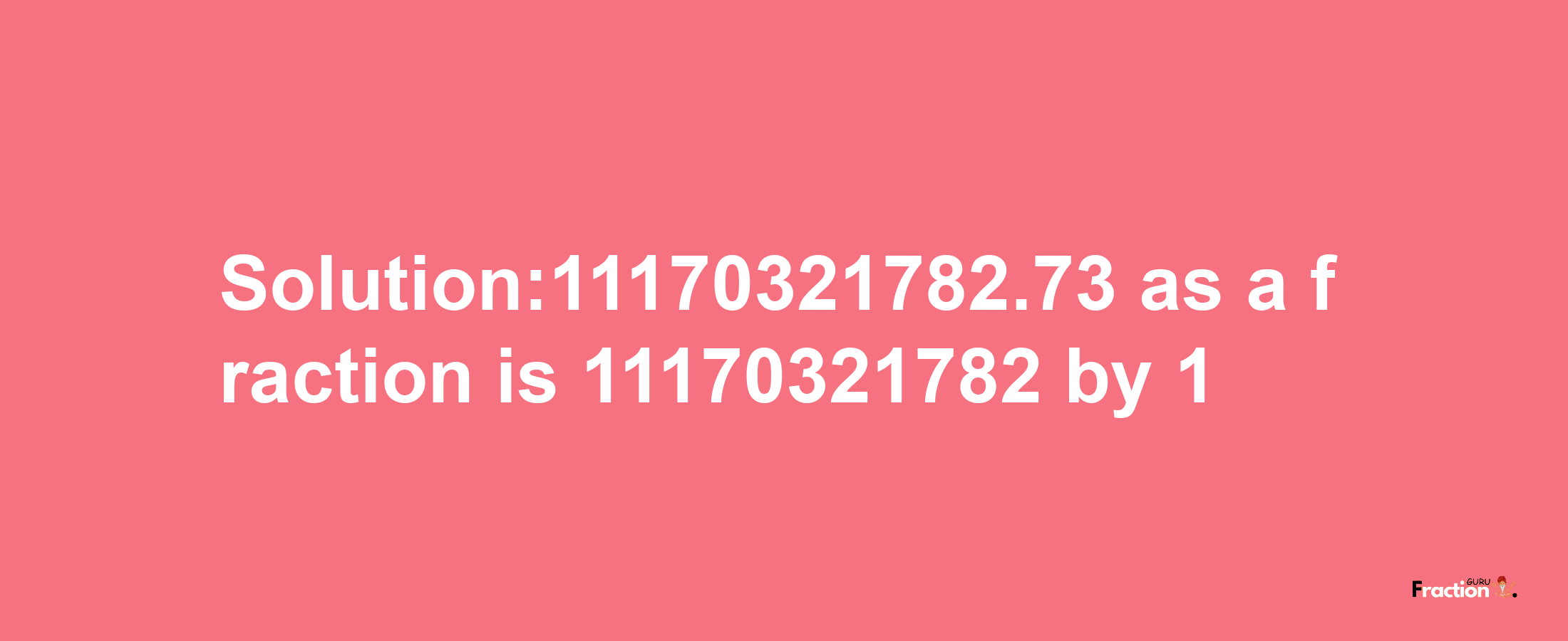 Solution:11170321782.73 as a fraction is 11170321782/1