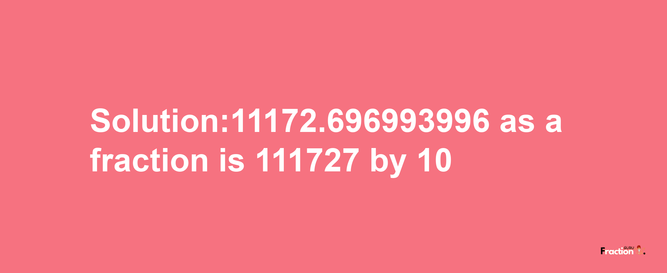 Solution:11172.696993996 as a fraction is 111727/10