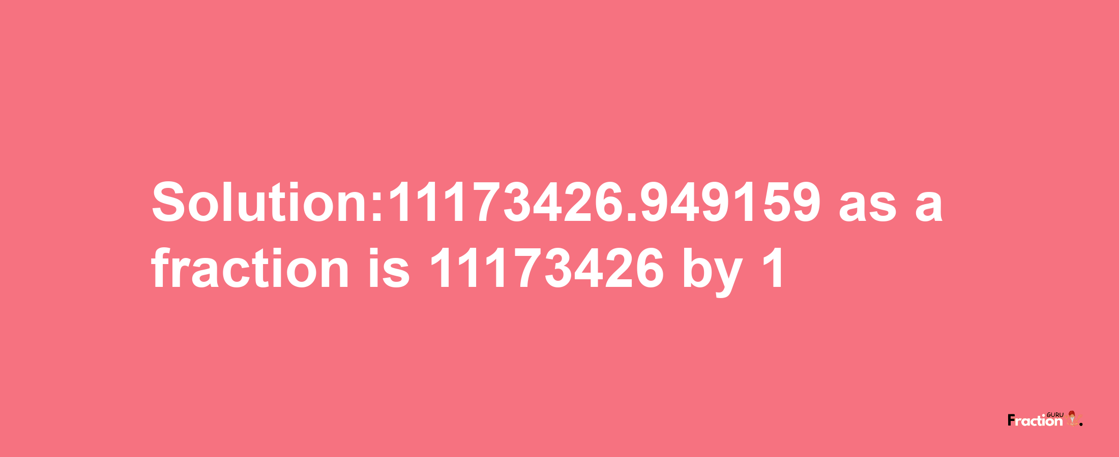 Solution:11173426.949159 as a fraction is 11173426/1