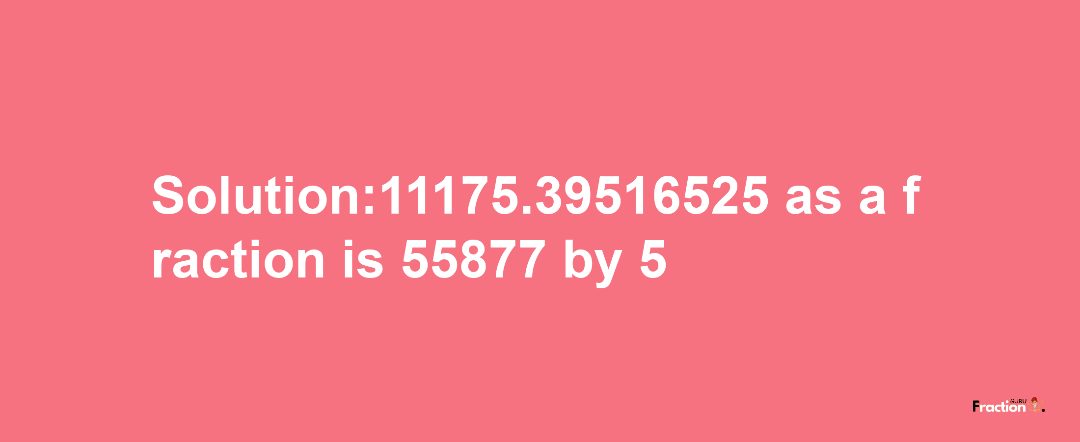 Solution:11175.39516525 as a fraction is 55877/5