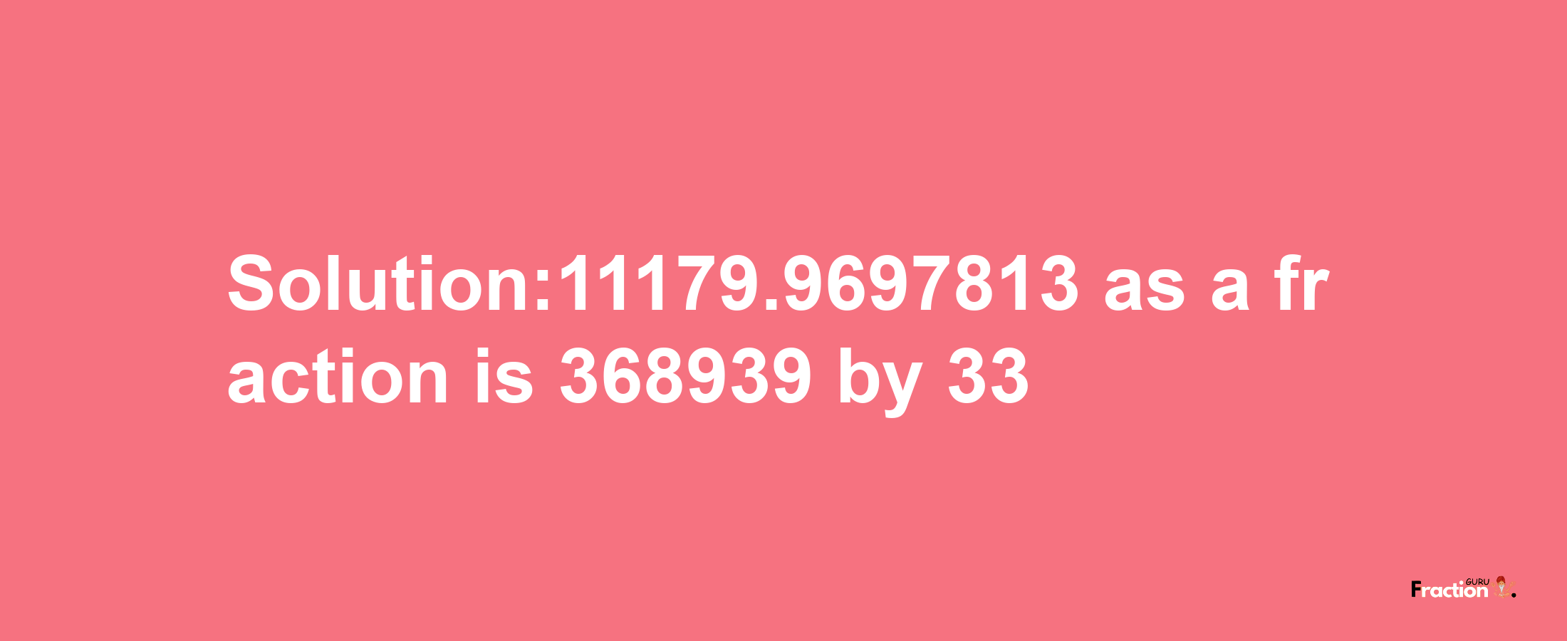 Solution:11179.9697813 as a fraction is 368939/33