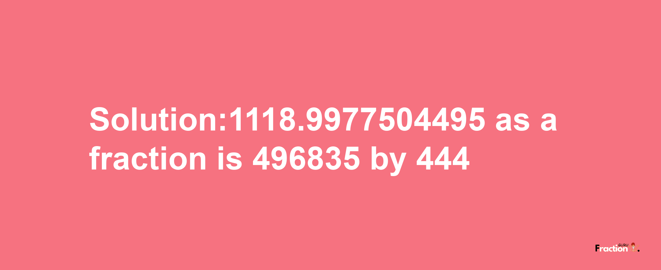 Solution:1118.9977504495 as a fraction is 496835/444