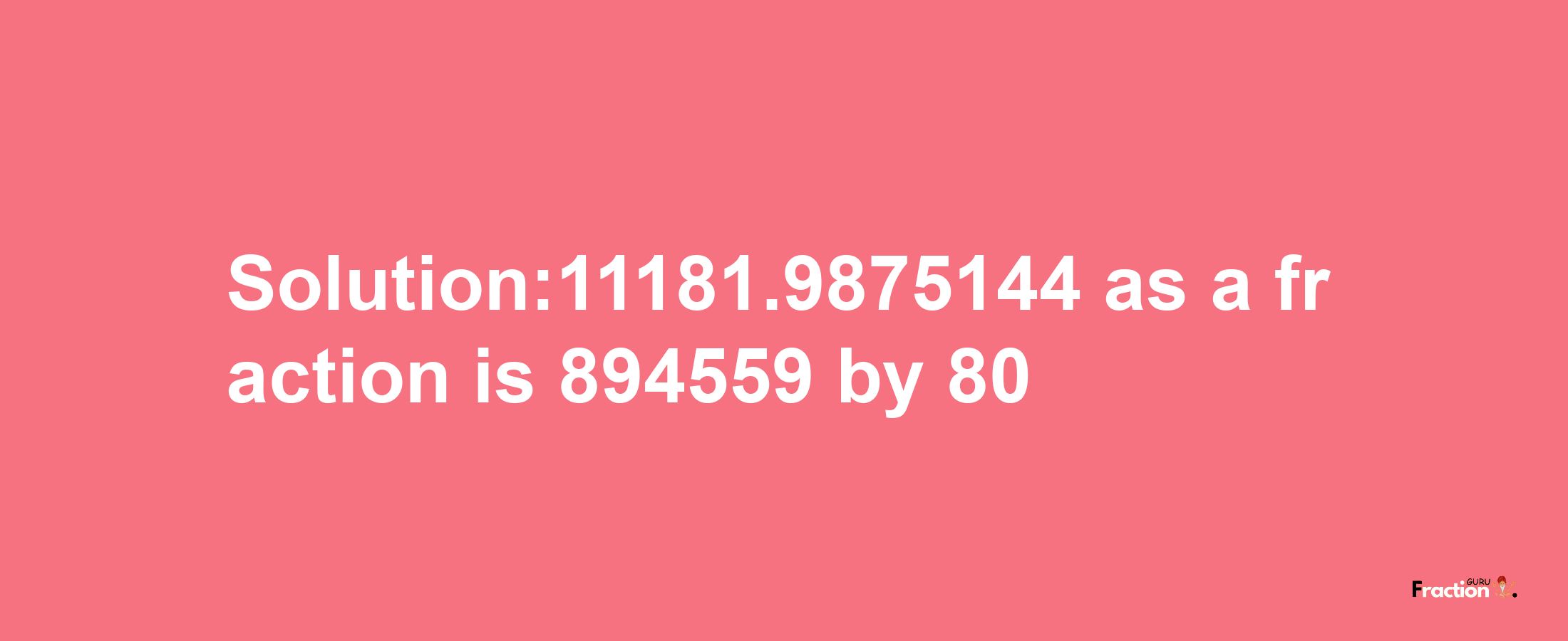 Solution:11181.9875144 as a fraction is 894559/80