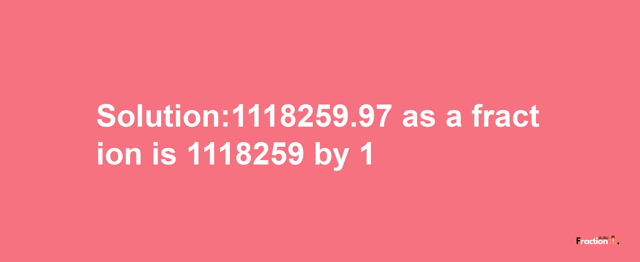 Solution:1118259.97 as a fraction is 1118259/1