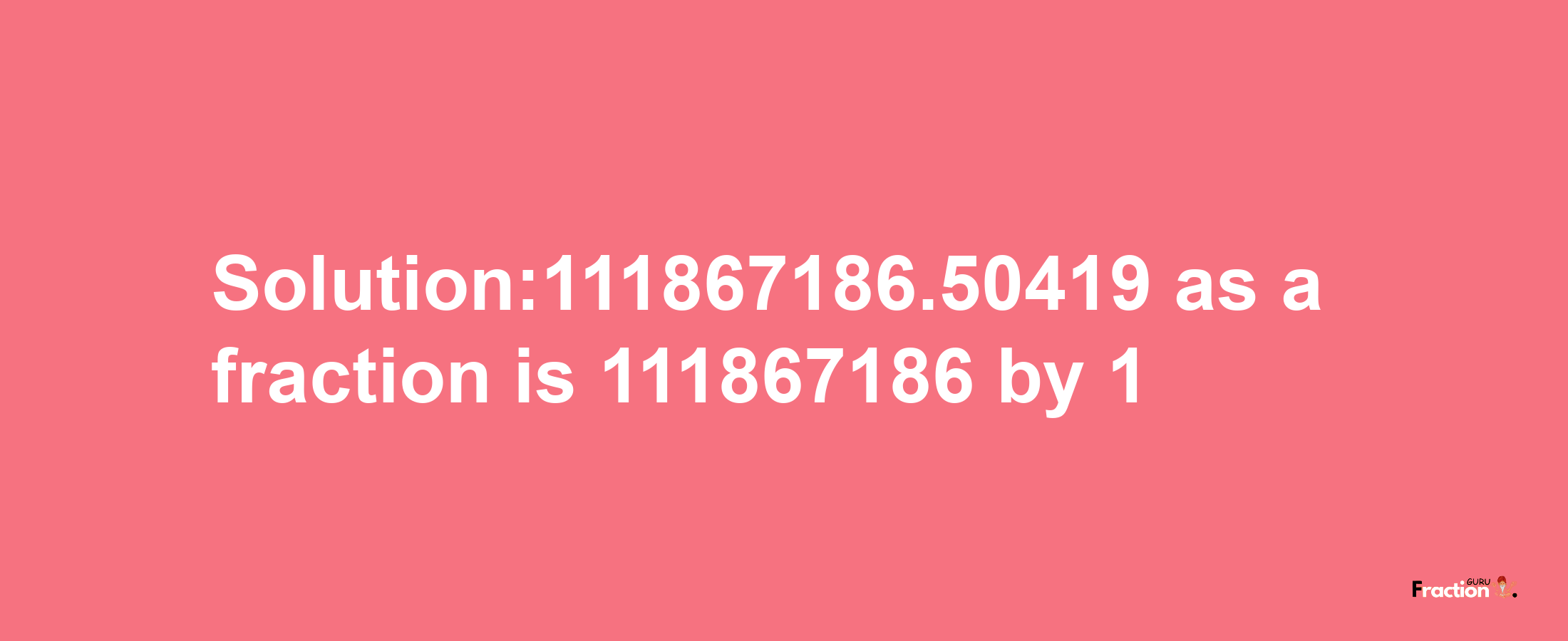 Solution:111867186.50419 as a fraction is 111867186/1