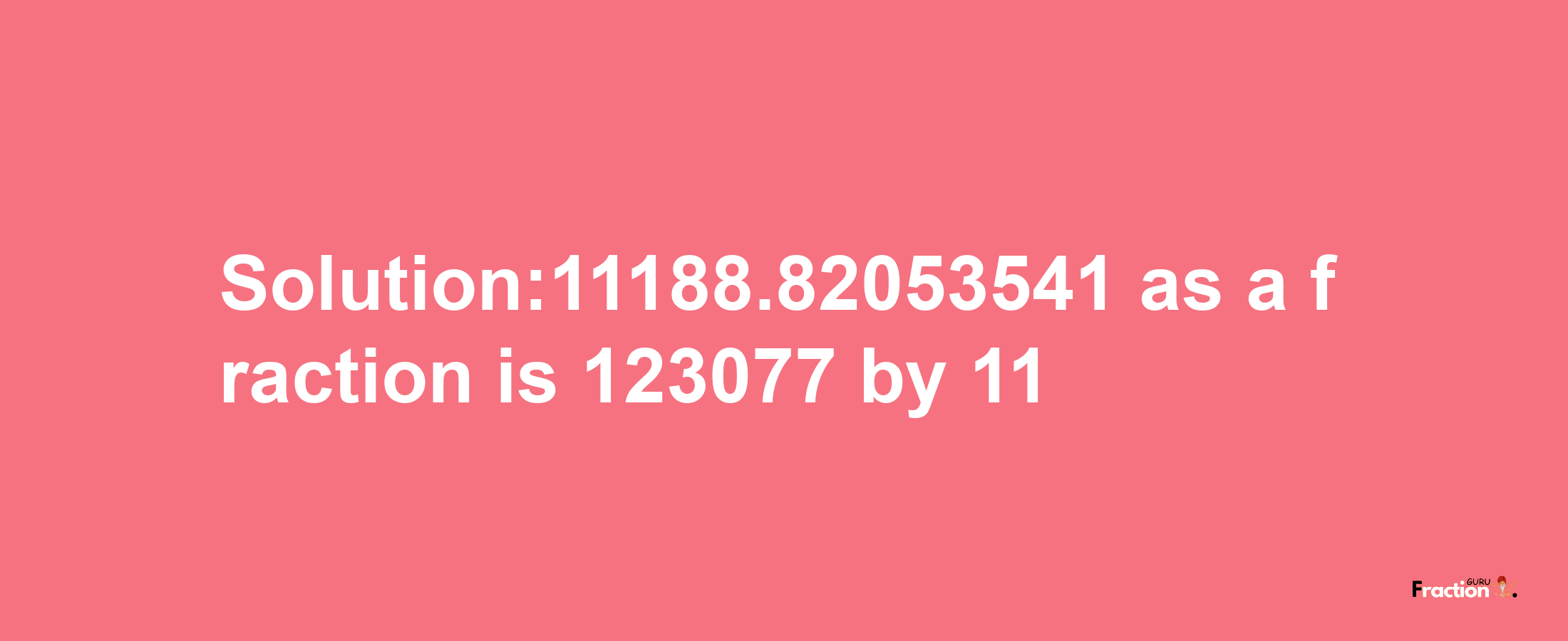 Solution:11188.82053541 as a fraction is 123077/11