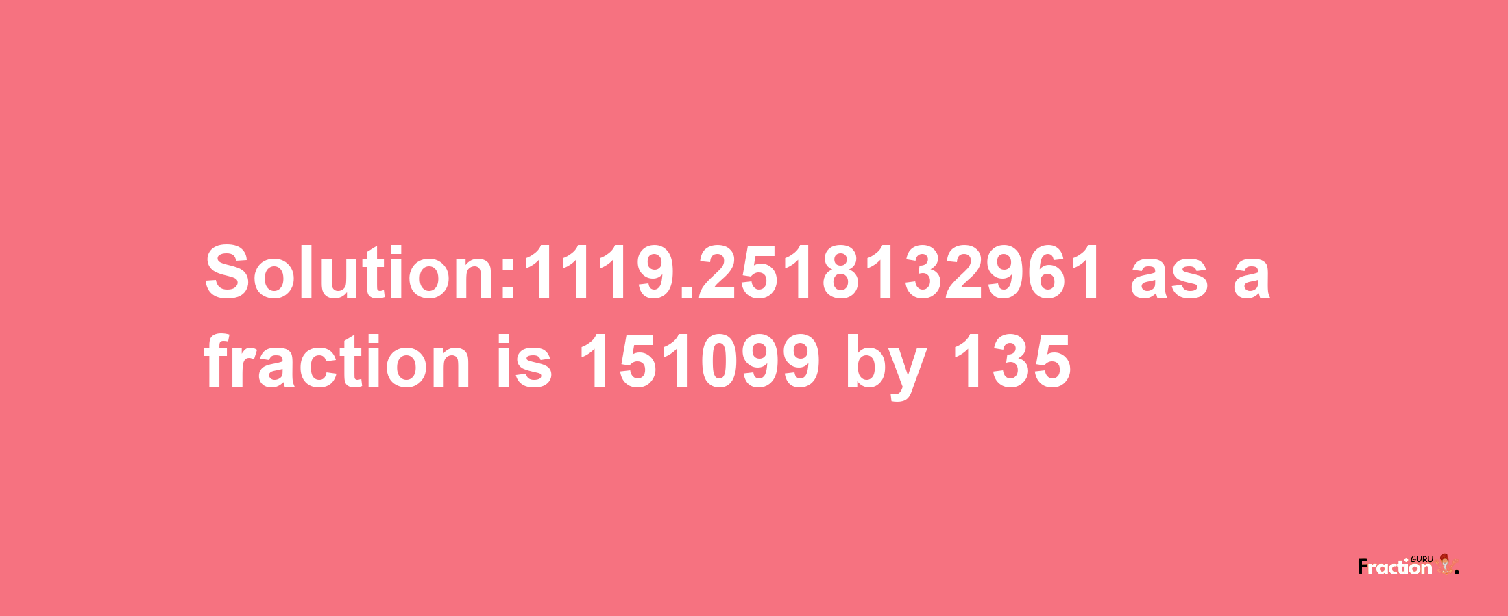 Solution:1119.2518132961 as a fraction is 151099/135