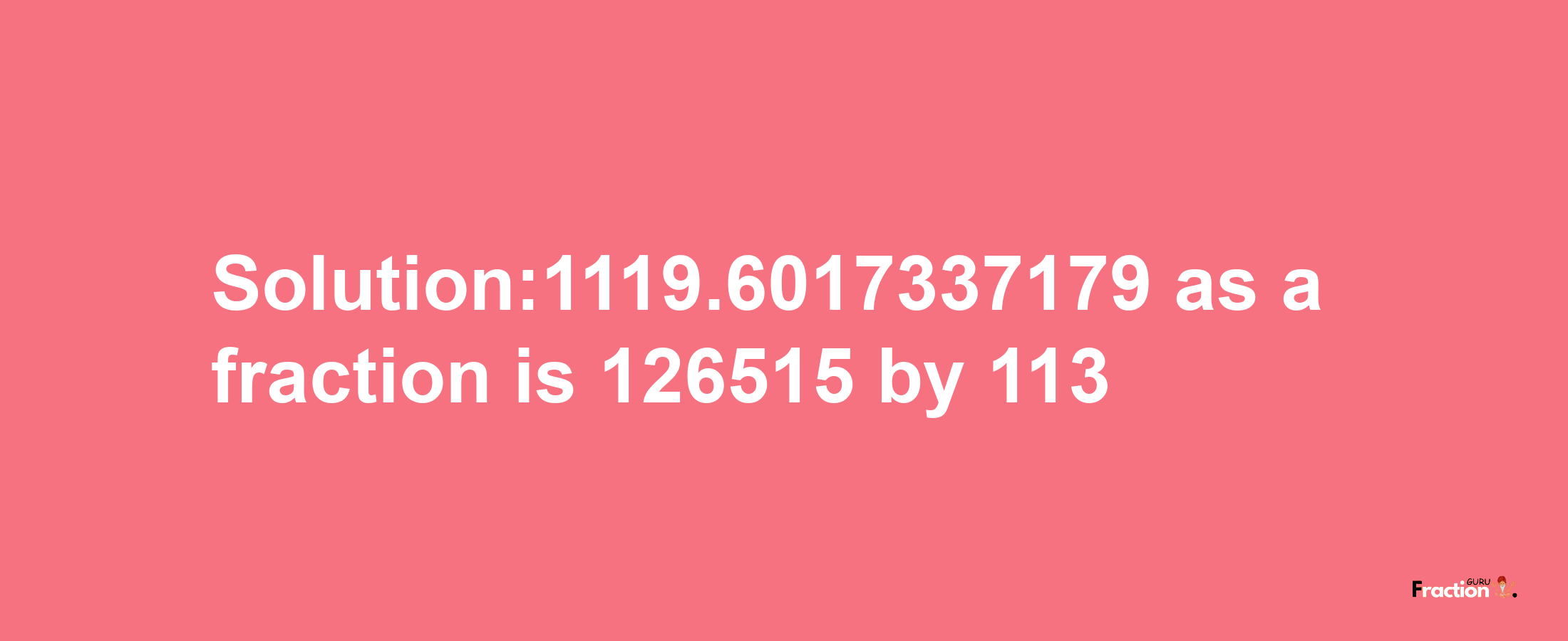 Solution:1119.6017337179 as a fraction is 126515/113