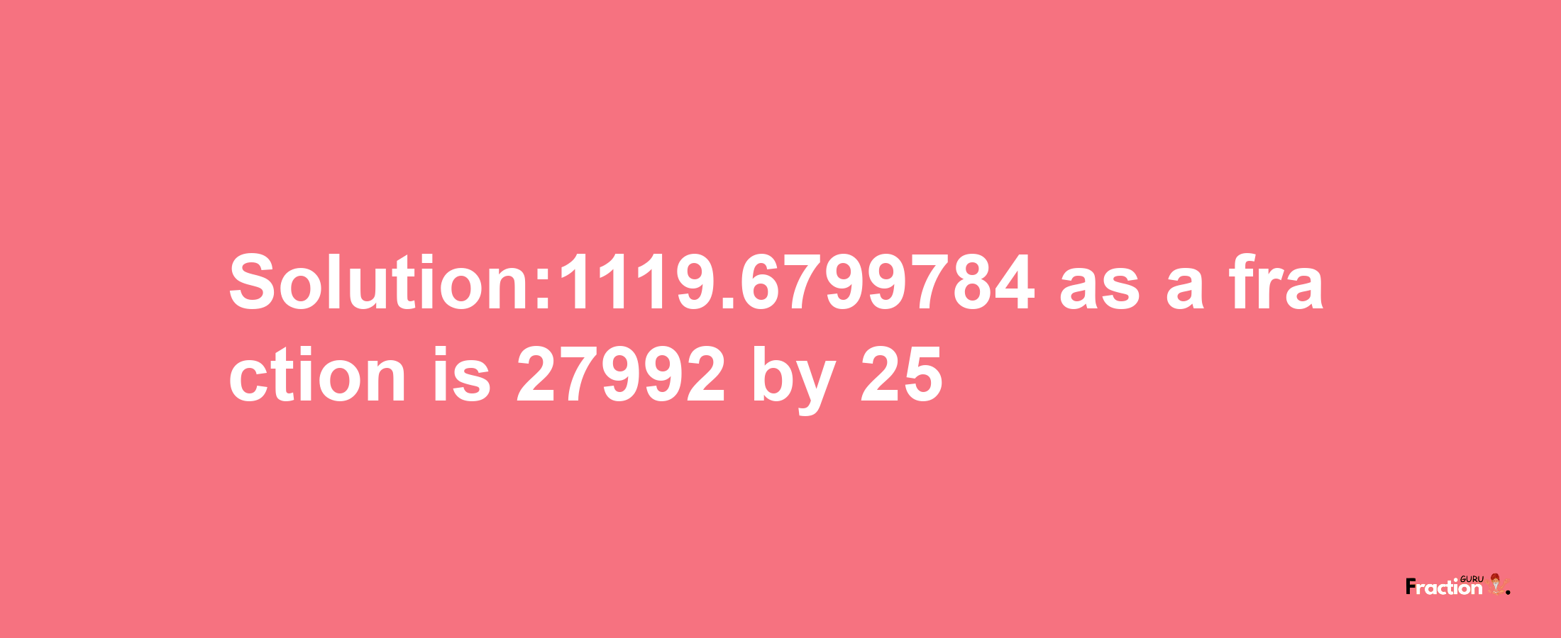 Solution:1119.6799784 as a fraction is 27992/25