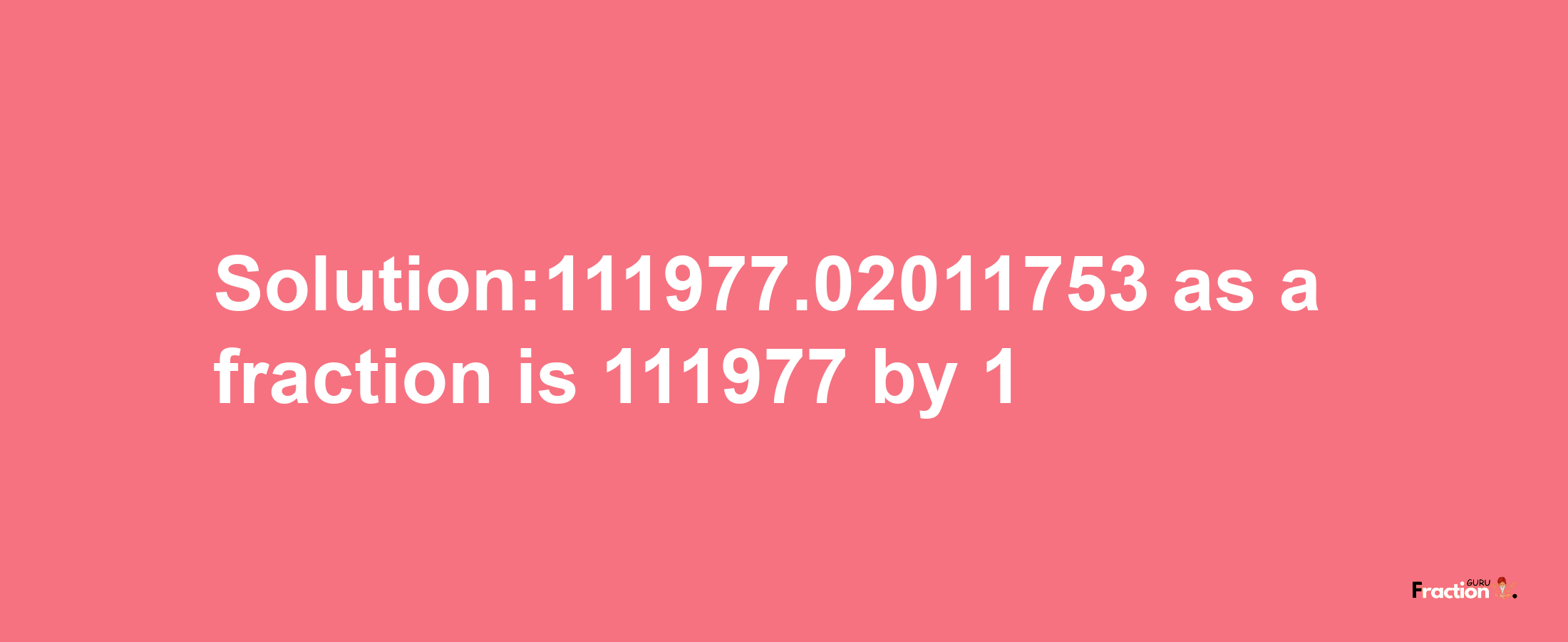 Solution:111977.02011753 as a fraction is 111977/1