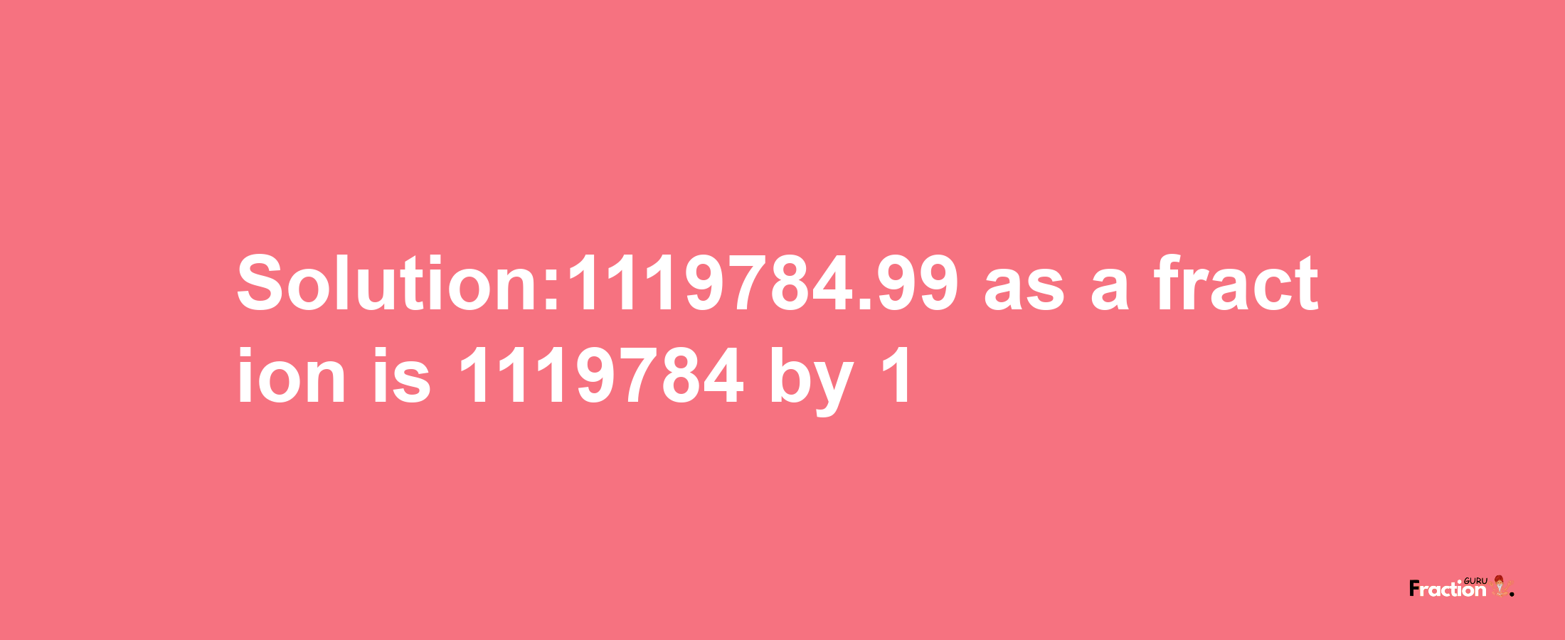 Solution:1119784.99 as a fraction is 1119784/1