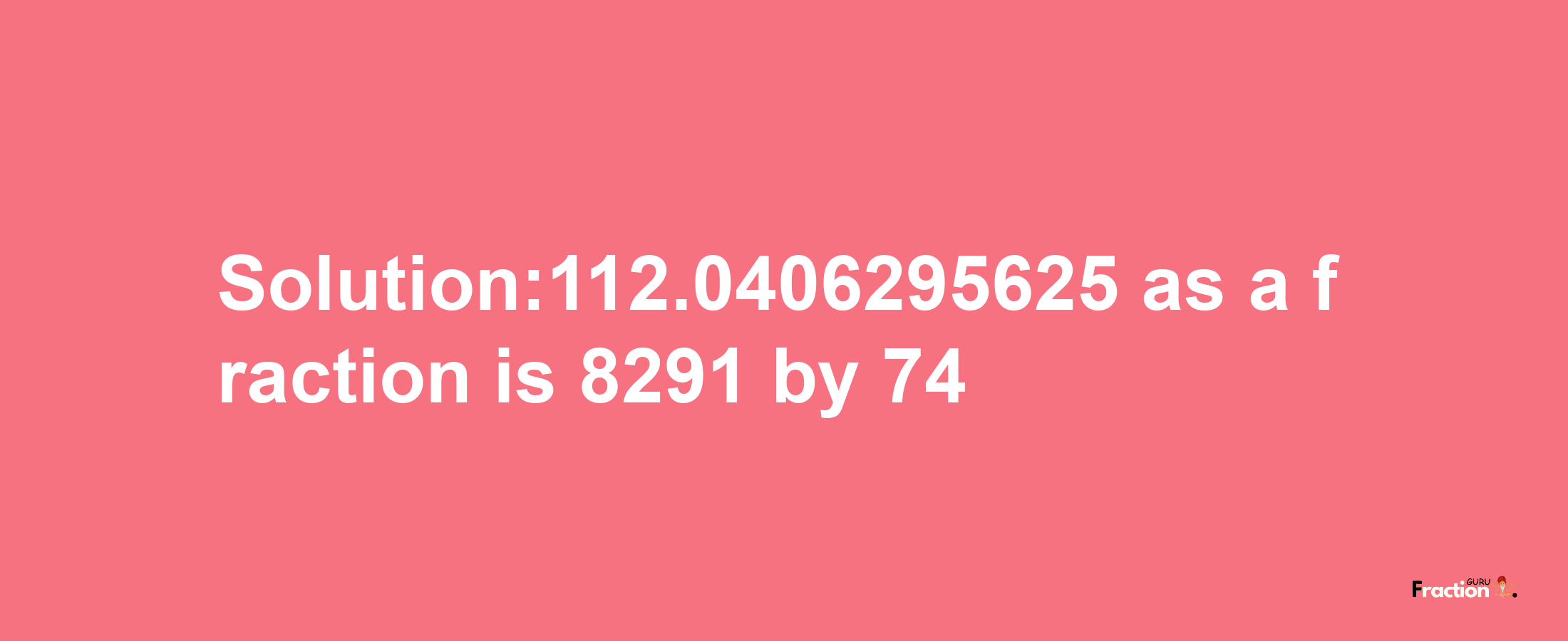 Solution:112.0406295625 as a fraction is 8291/74