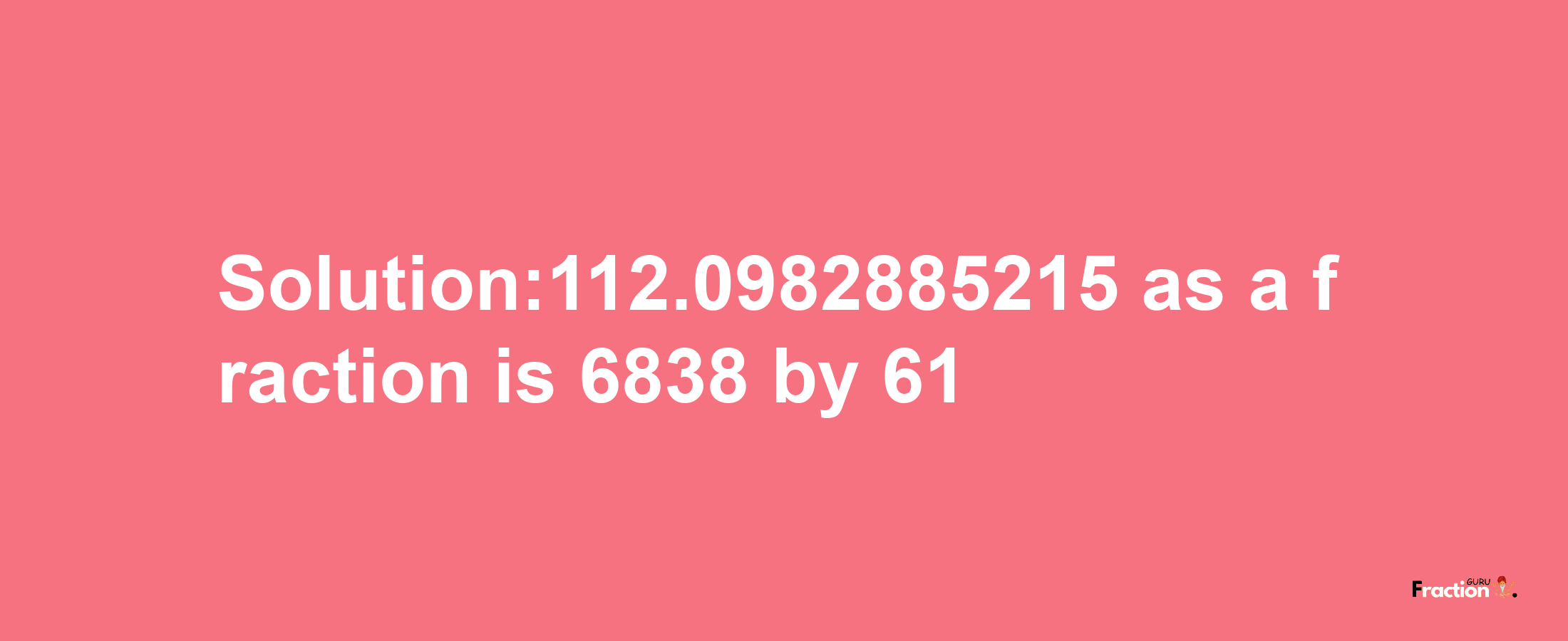 Solution:112.0982885215 as a fraction is 6838/61