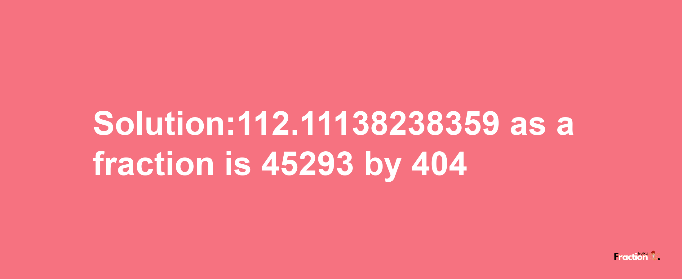 Solution:112.11138238359 as a fraction is 45293/404