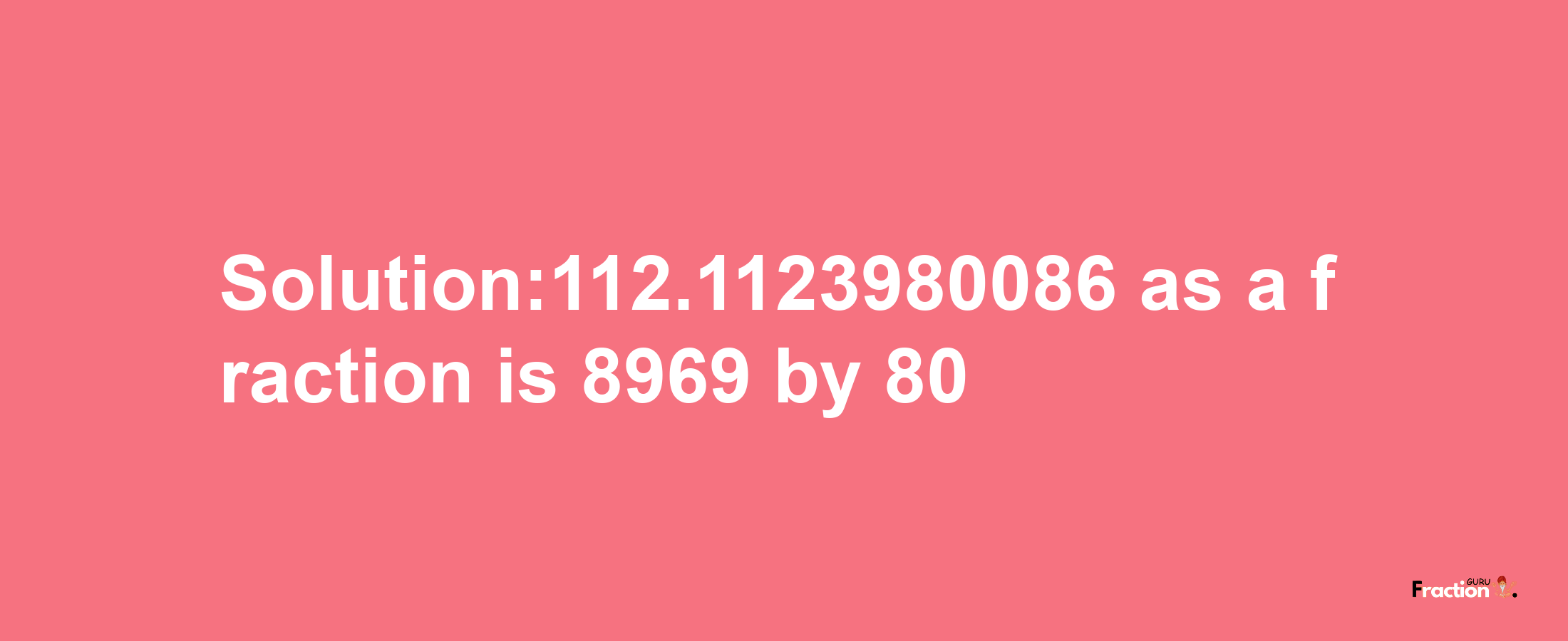 Solution:112.1123980086 as a fraction is 8969/80