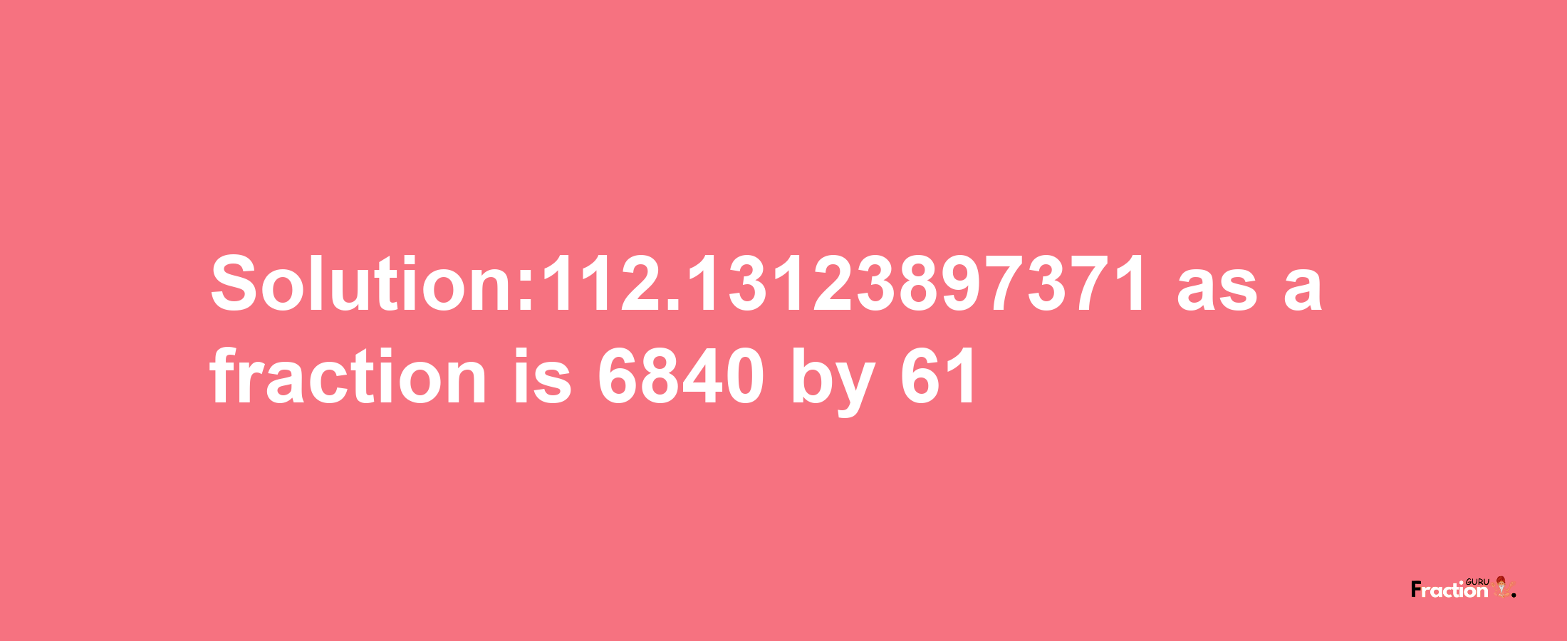 Solution:112.13123897371 as a fraction is 6840/61