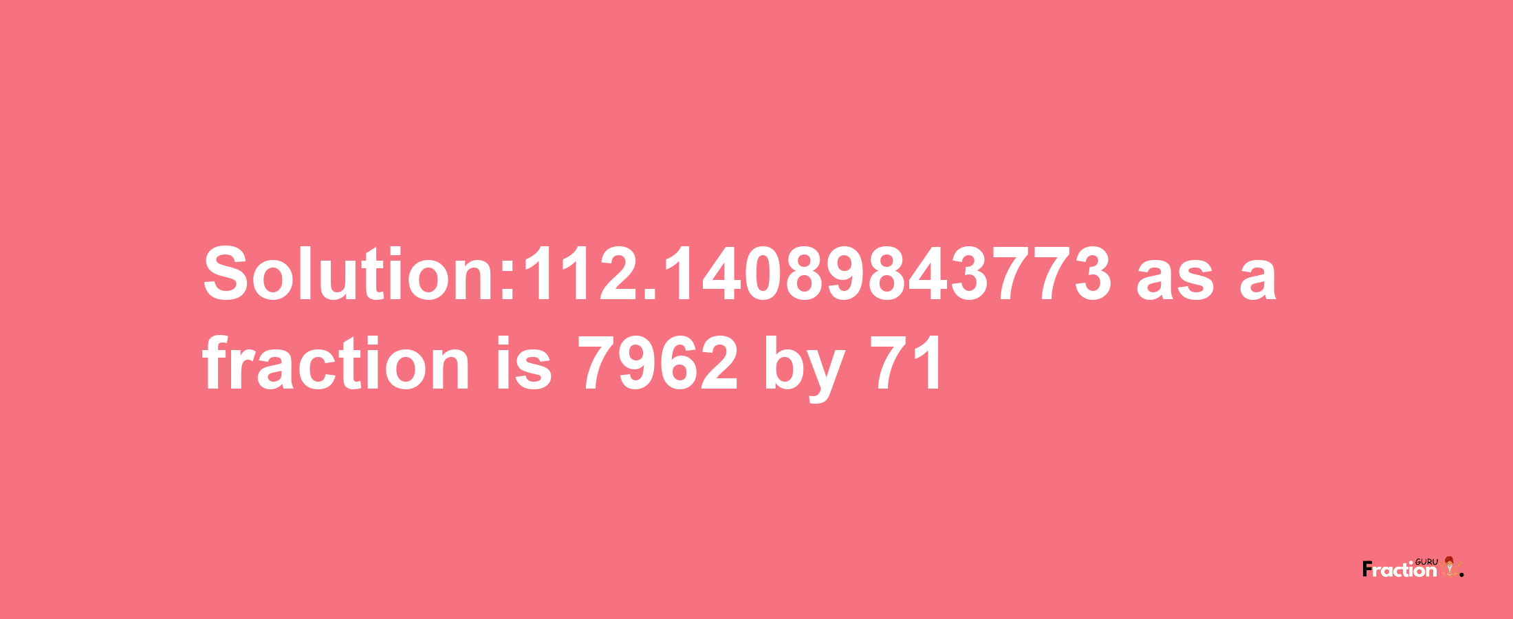 Solution:112.14089843773 as a fraction is 7962/71