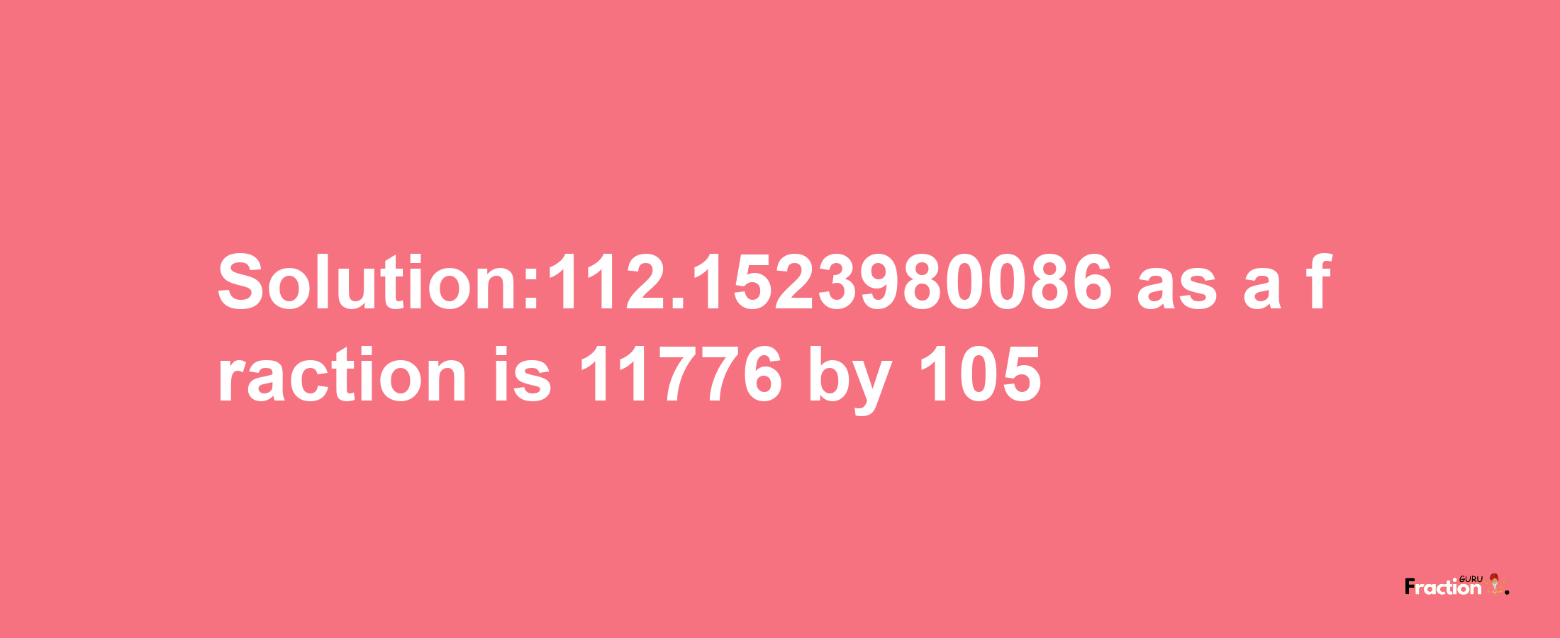 Solution:112.1523980086 as a fraction is 11776/105