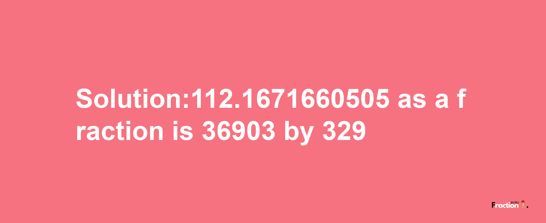 Solution:112.1671660505 as a fraction is 36903/329