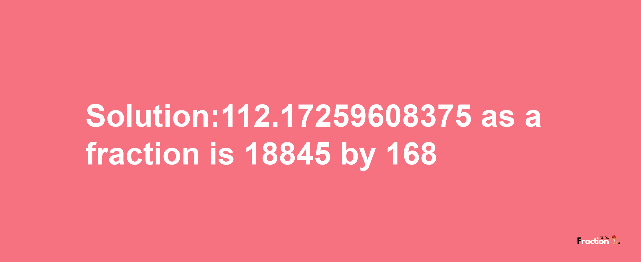 Solution:112.17259608375 as a fraction is 18845/168