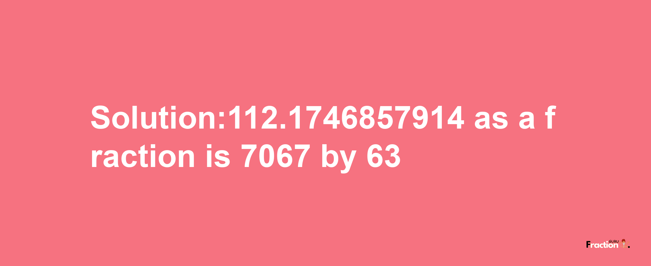 Solution:112.1746857914 as a fraction is 7067/63