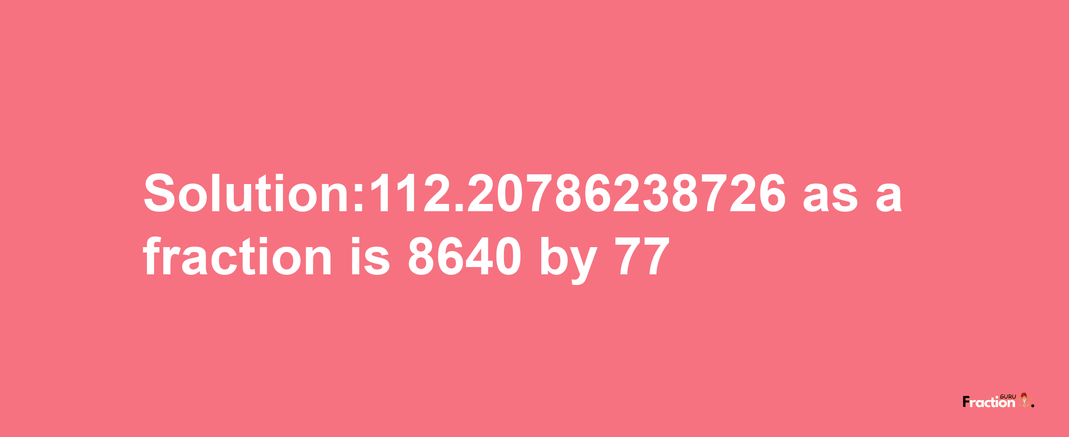 Solution:112.20786238726 as a fraction is 8640/77