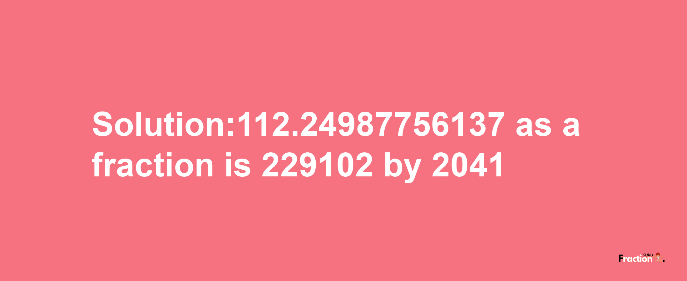 Solution:112.24987756137 as a fraction is 229102/2041