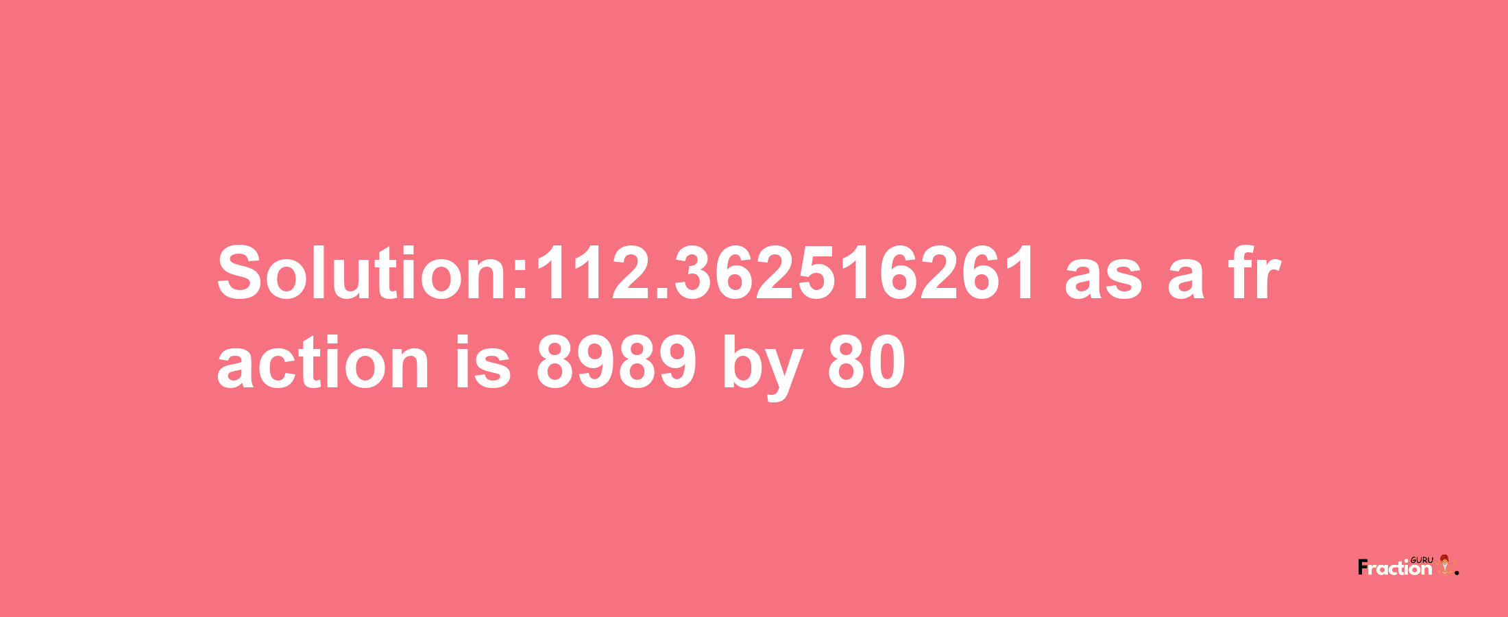 Solution:112.362516261 as a fraction is 8989/80