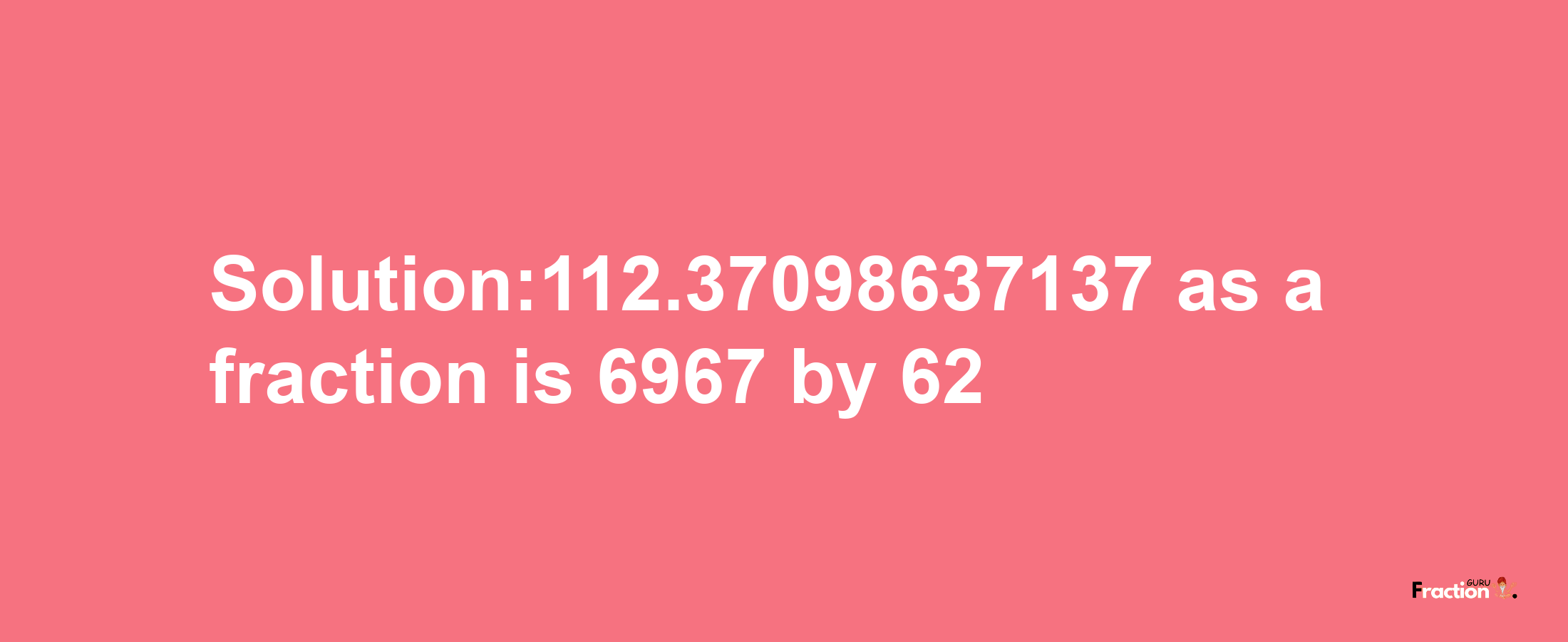 Solution:112.37098637137 as a fraction is 6967/62