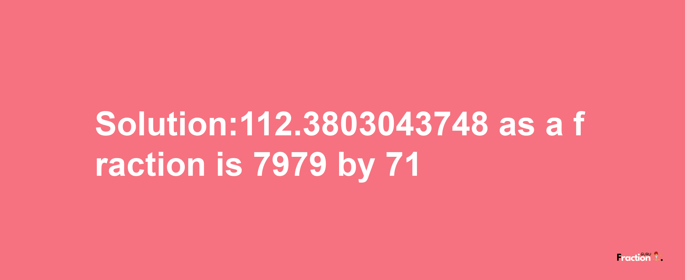 Solution:112.3803043748 as a fraction is 7979/71