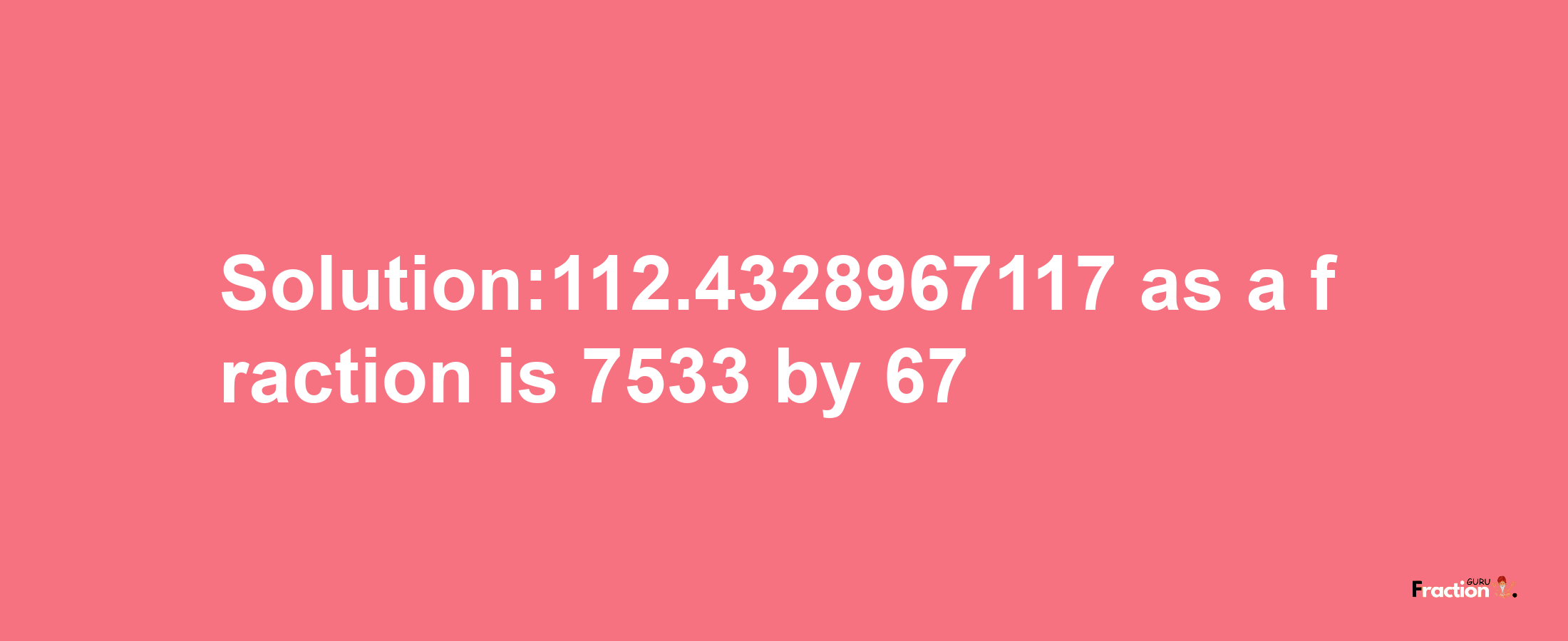 Solution:112.4328967117 as a fraction is 7533/67