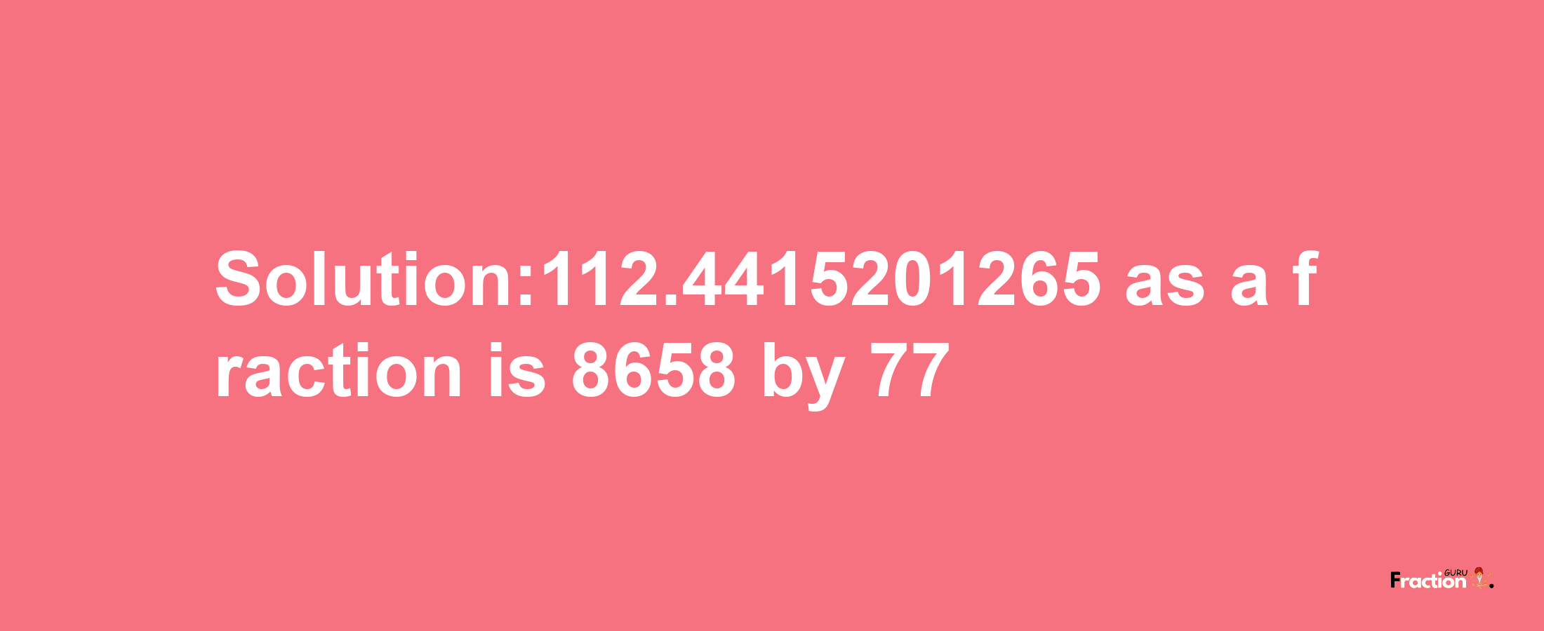 Solution:112.4415201265 as a fraction is 8658/77