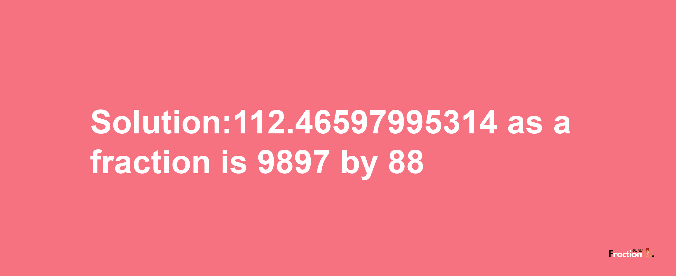 Solution:112.46597995314 as a fraction is 9897/88