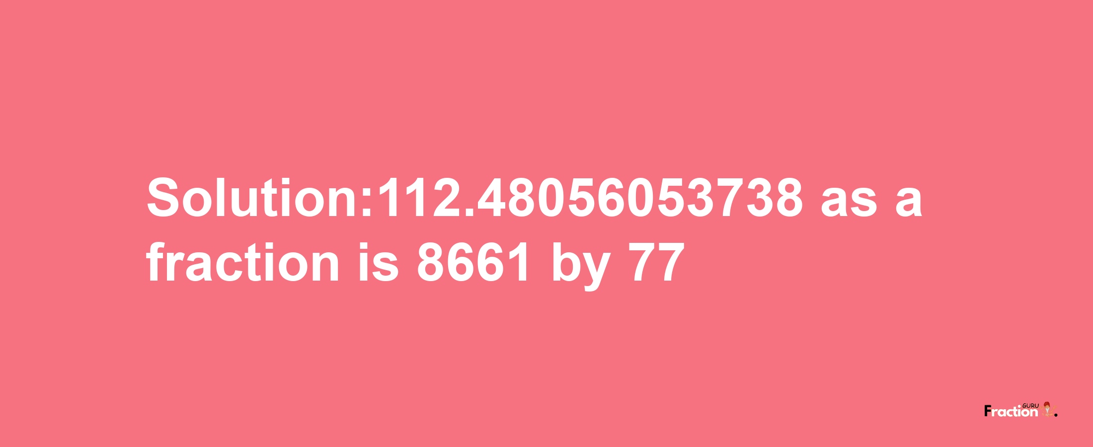 Solution:112.48056053738 as a fraction is 8661/77