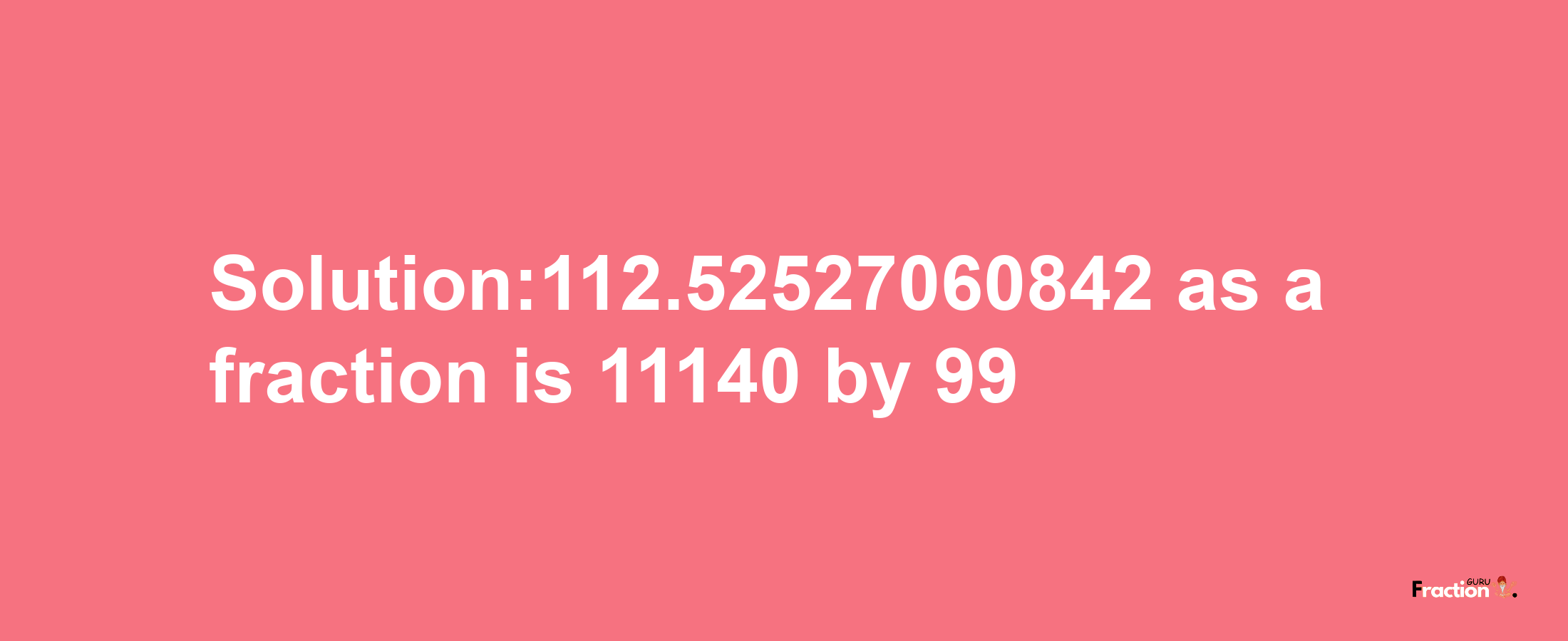 Solution:112.52527060842 as a fraction is 11140/99