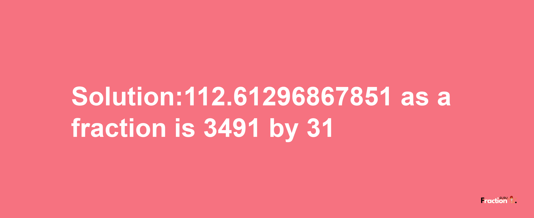 Solution:112.61296867851 as a fraction is 3491/31