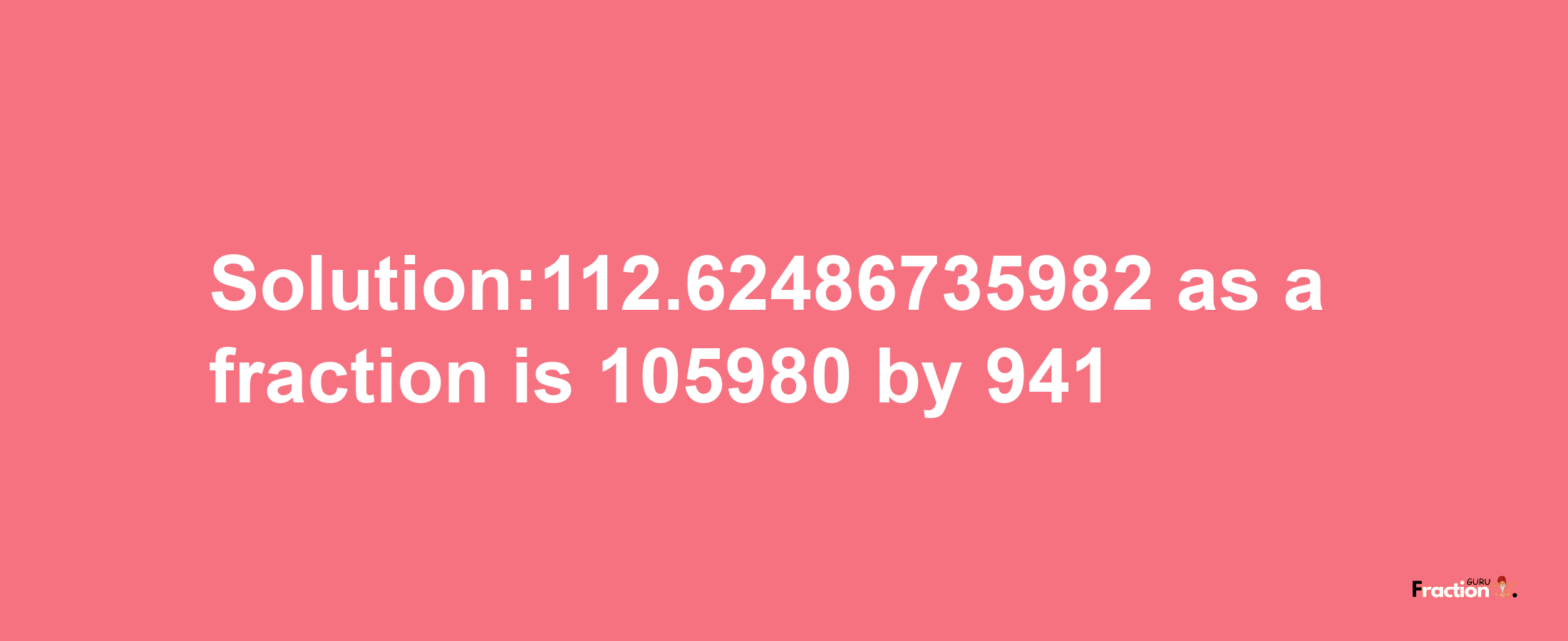 Solution:112.62486735982 as a fraction is 105980/941