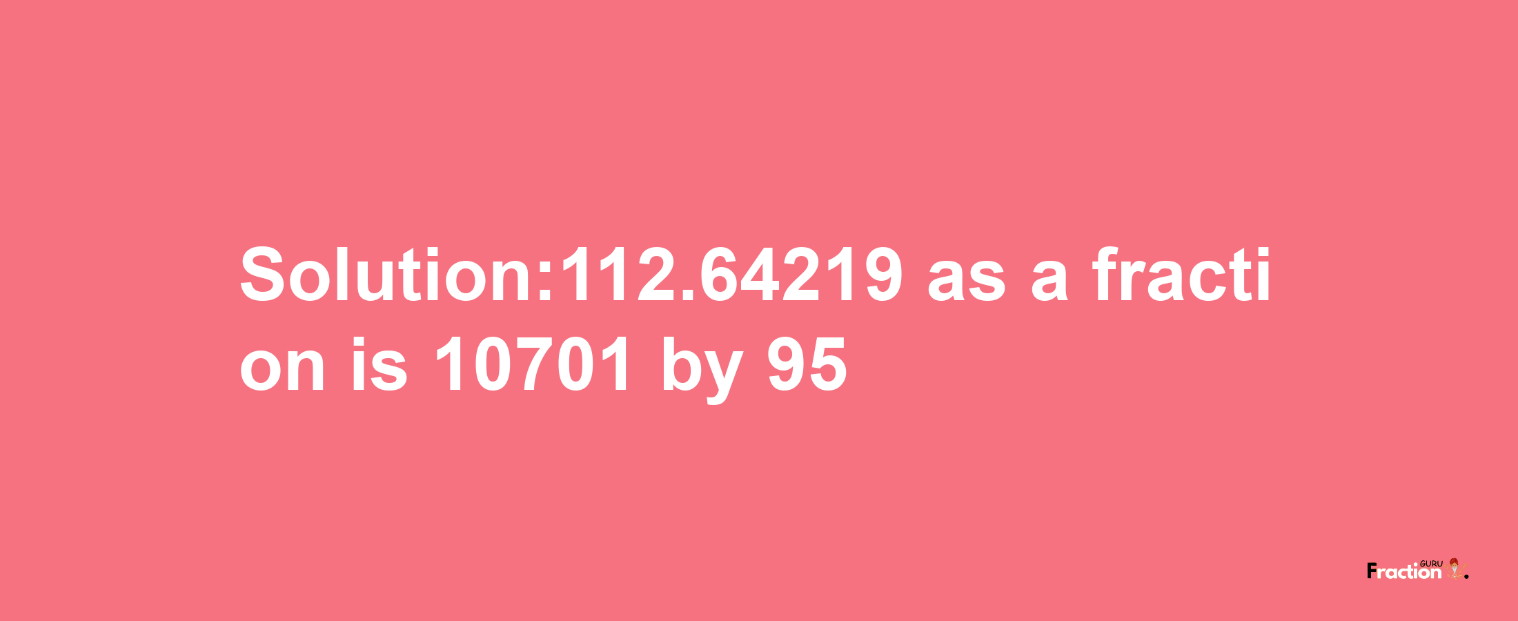 Solution:112.64219 as a fraction is 10701/95